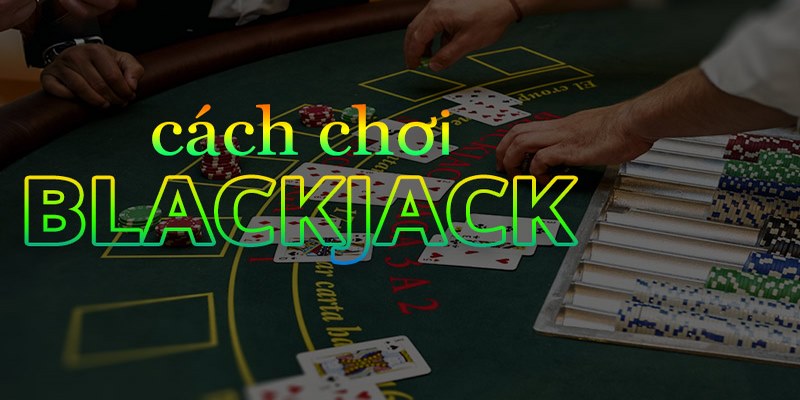 Hướng dẫn chơi Blackjack cơ bản nhất