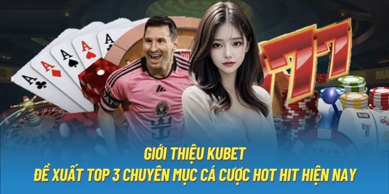 Giới thiệu Kubet - Đề xuất top 3 chuyên mục cá cược hot hit hiện nay